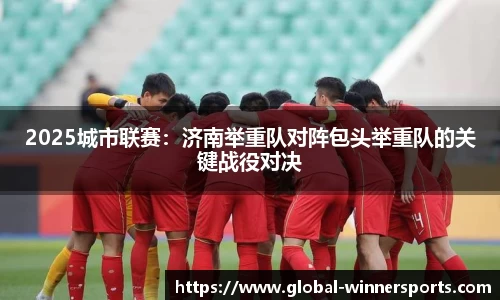 2025城市联赛:济南举重队对阵包头举重队的关键战役对决